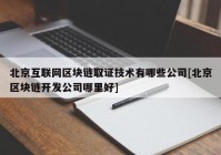 北京互联网区块链取证技术有哪些公司[北京区块链开发公司哪里好]