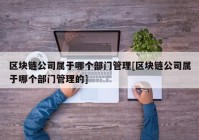 区块链公司属于哪个部门管理[区块链公司属于哪个部门管理的]