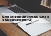 临邑县京东金融区块链公司哪家好[临邑县京东金融区块链公司哪家好点]