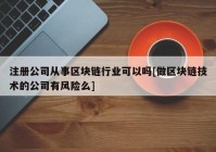 注册公司从事区块链行业可以吗[做区块链技术的公司有风险么]