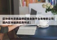 区块链大宗商品供应链金融平台有哪些公司[国内区块链供应商特点]