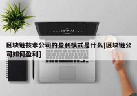 区块链技术公司的盈利模式是什么[区块链公司如何盈利]