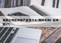 电网公司区块链产品是什么[国网电商扌区块链27]