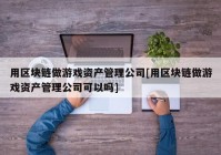 用区块链做游戏资产管理公司[用区块链做游戏资产管理公司可以吗]