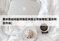 重庆新旧动能转换区块链公司有哪些[重庆转型升级]