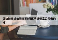 区块链商城公司哪家好[区块链哪家公司做的好]