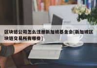 区块链公司怎么注册新加坡基金会[新加坡区块链交易所有哪些]