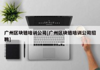 广州区块链培训公司[广州区块链培训公司招聘]