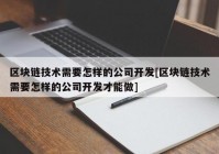 区块链技术需要怎样的公司开发[区块链技术需要怎样的公司开发才能做]