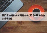 厦门区块链科技公司排名榜[厦门市区块链协会曾俊杰]