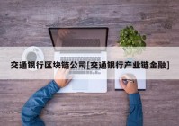 交通银行区块链公司[交通银行产业链金融]