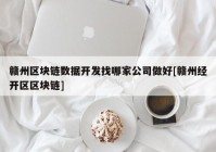 赣州区块链数据开发找哪家公司做好[赣州经开区区块链]