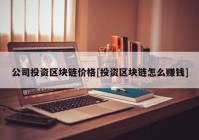 公司投资区块链价格[投资区块链怎么赚钱]