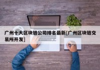 广州十大区块链公司排名最新[广州区块链交易所开发]