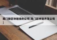 厦门做区块链接的公司[厦门区块链开发公司]