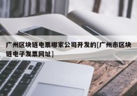 广州区块链电票哪家公司开发的[广州市区块链电子发票网址]