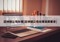 区块链公司办理[区块链公司办理资质要求]