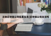 注册区块链公司乱象丛生[区块链公司合法吗]