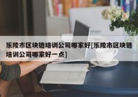 乐陵市区块链培训公司哪家好[乐陵市区块链培训公司哪家好一点]