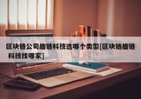 区块链公司趣链科技选哪个类型[区块链趣链 科技找哪家]