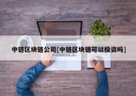 中链区块链公司[中链区块链可以投资吗]