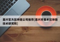 嘉兴官方区块链公司推荐[嘉兴市嘉禾区块链技术研究院]