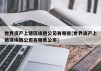 世界资产上链区块链公司有哪些[世界资产上链区块链公司有哪些公司]