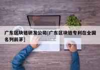 广东区块链研发公司[广东区块链专利在全国名列前茅]