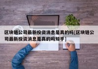 区块链公司最新投资消息是真的吗[区块链公司最新投资消息是真的吗知乎]