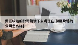 做区块链的公司能活下去吗现在[做区块链的公司怎么样]