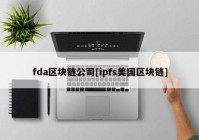 fda区块链公司[ipfs美国区块链]